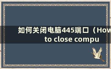 如何关闭电脑445端口（How to close computer port 445）